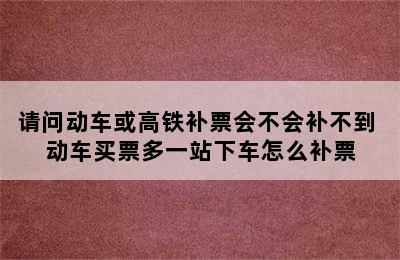 请问动车或高铁补票会不会补不到 动车买票多一站下车怎么补票